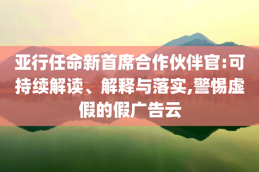 亞行任命新首席合作伙伴官:可持續(xù)解讀、解釋與落實(shí),警惕虛假的假?gòu)V告云
