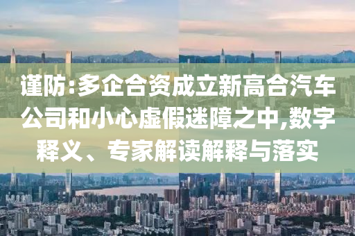 謹(jǐn)防:多企合資成立新高合汽車公司和小心虛假迷障之中,數(shù)字釋義、專家解讀解釋與落實(shí)