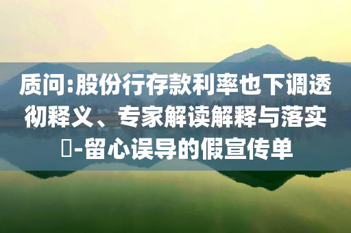 質(zhì)問:股份行存款利率也下調(diào)透徹釋義、專家解讀解釋與落實?-留心誤導的假宣傳單