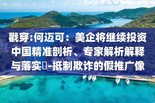 戳穿:何邁可：美企將繼續(xù)投資中國精準(zhǔn)剖析、專家解析解釋與落實(shí)?-抵制欺詐的假推廣像