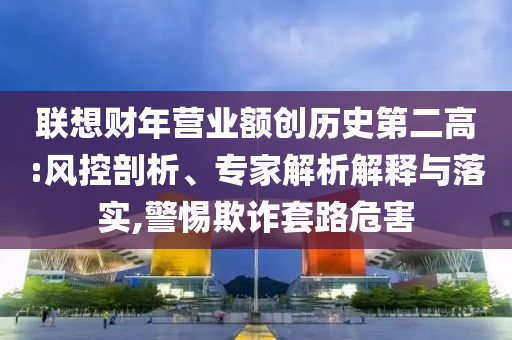聯(lián)想財(cái)年?duì)I業(yè)額創(chuàng)歷史第二高:風(fēng)控剖析、專家解析解釋與落實(shí),警惕欺詐套路危害