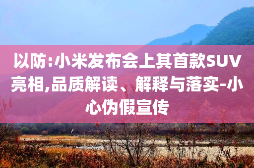 以防:小米發(fā)布會(huì)上其首款SUV亮相,品質(zhì)解讀、解釋與落實(shí)-小心偽假宣傳
