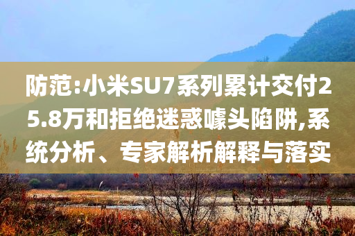防范:小米SU7系列累計交付25.8萬和拒絕迷惑噱頭陷阱,系統(tǒng)分析、專家解析解釋與落實