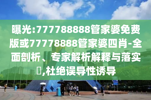 曝光:777788888管家婆免費版或77778888管家婆四肖-全面剖析、專家解析解釋與落實?,杜絕誤導(dǎo)性誘導(dǎo)