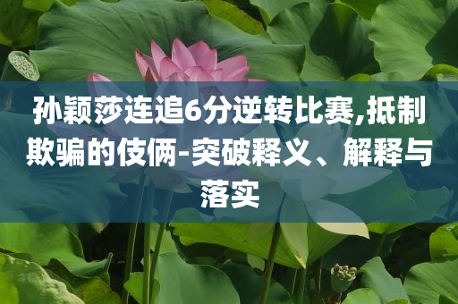 孫穎莎連追6分逆轉(zhuǎn)比賽,抵制欺騙的伎倆-突破釋義、解釋與落實(shí)