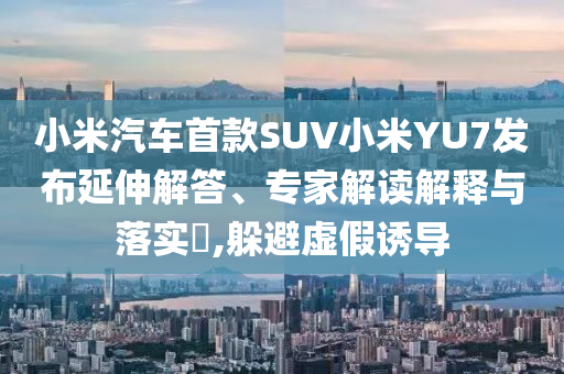 小米汽車首款SUV小米YU7發(fā)布延伸解答、專家解讀解釋與落實?,躲避虛假誘導(dǎo)