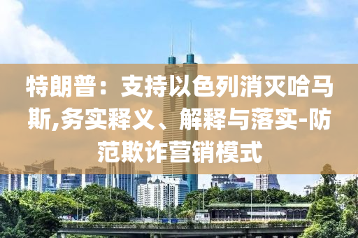 特朗普：支持以色列消滅哈馬斯,務(wù)實(shí)釋義、解釋與落實(shí)-防范欺詐營(yíng)銷模式