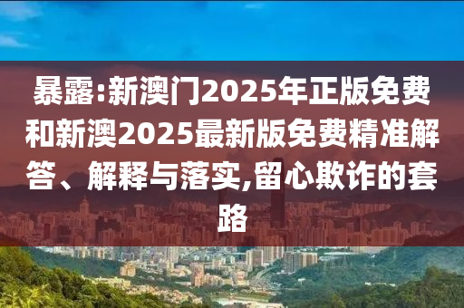 暴露:新澳門2025年正版免費和新澳2025最新版免費精準解答、解釋與落實,留心欺詐的套路