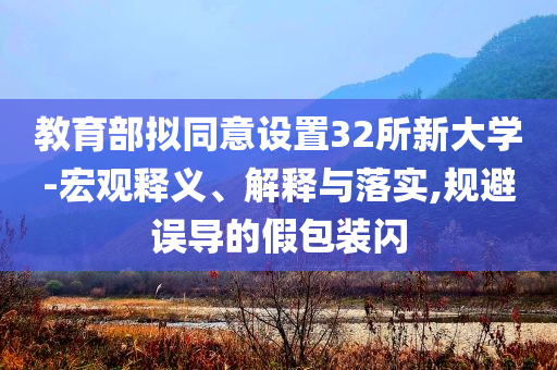 教育部擬同意設(shè)置32所新大學(xué)-宏觀釋義、解釋與落實(shí),規(guī)避誤導(dǎo)的假包裝閃