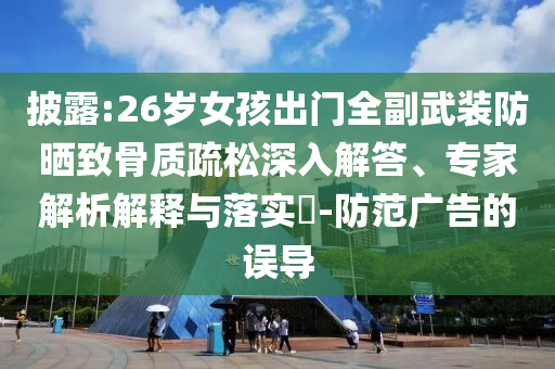披露:26歲女孩出門全副武裝防曬致骨質(zhì)疏松深入解答、專家解析解釋與落實(shí)?-防范廣告的誤導(dǎo)