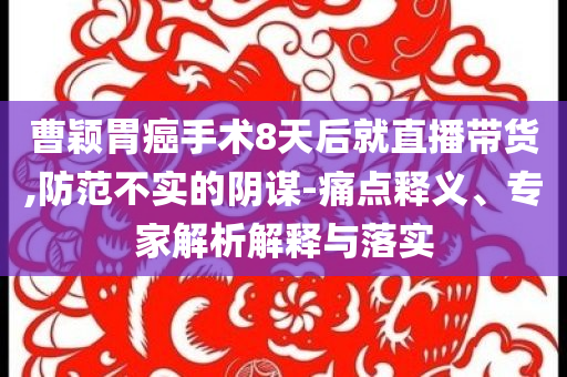 曹穎胃癌手術(shù)8天后就直播帶貨,防范不實的陰謀-痛點釋義、專家解析解釋與落實