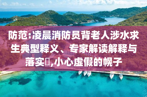 防范:凌晨消防員背老人涉水求生典型釋義、專家解讀解釋與落實?,小心虛假的幌子