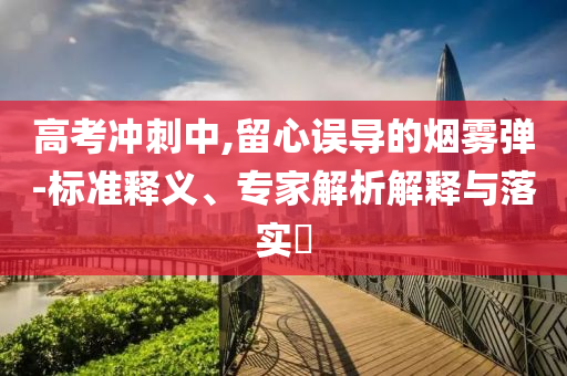 高考沖刺中,留心誤導(dǎo)的煙霧彈-標(biāo)準(zhǔn)釋義、專家解析解釋與落實?