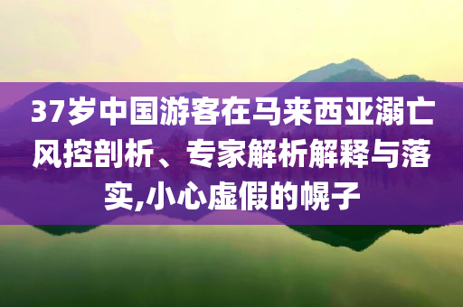 37歲中國游客在馬來西亞溺亡風(fēng)控剖析、專家解析解釋與落實,小心虛假的幌子