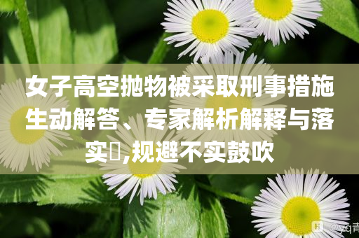 女子高空拋物被采取刑事措施生動(dòng)解答、專家解析解釋與落實(shí)?,規(guī)避不實(shí)鼓吹