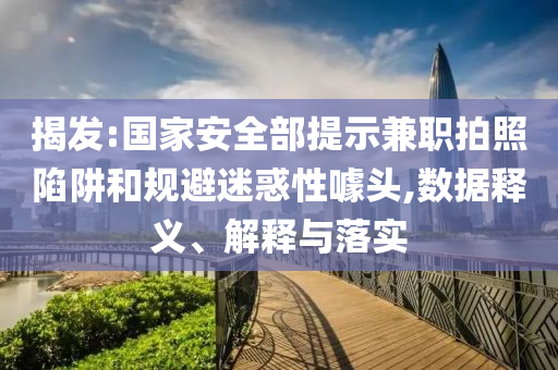 揭發(fā):國(guó)家安全部提示兼職拍照陷阱和規(guī)避迷惑性噱頭,數(shù)據(jù)釋義、解釋與落實(shí)