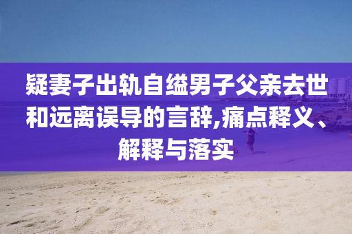 疑妻子出軌自縊男子父親去世和遠(yuǎn)離誤導(dǎo)的言辭,痛點(diǎn)釋義、解釋與落實(shí)