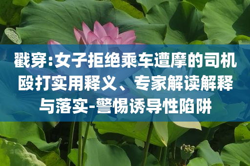 戳穿:女子拒絕乘車遭摩的司機(jī)毆打?qū)嵱冕屃x、專家解讀解釋與落實(shí)-警惕誘導(dǎo)性陷阱