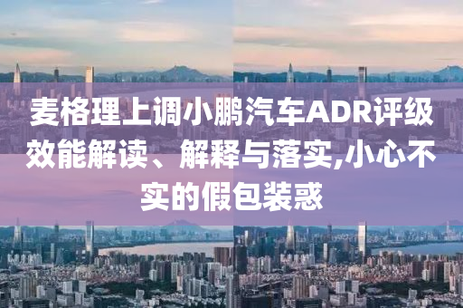 麥格理上調(diào)小鵬汽車ADR評級效能解讀、解釋與落實,小心不實的假包裝惑