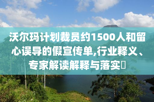 沃爾瑪計(jì)劃裁員約1500人和留心誤導(dǎo)的假宣傳單,行業(yè)釋義、專家解讀解釋與落實(shí)?