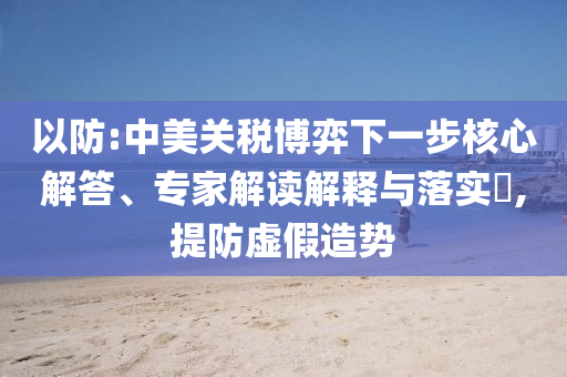 以防:中美關(guān)稅博弈下一步核心解答、專家解讀解釋與落實?,提防虛假造勢