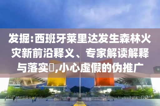 發(fā)掘:西班牙萊里達(dá)發(fā)生森林火災(zāi)新前沿釋義、專家解讀解釋與落實(shí)?,小心虛假的偽推廣