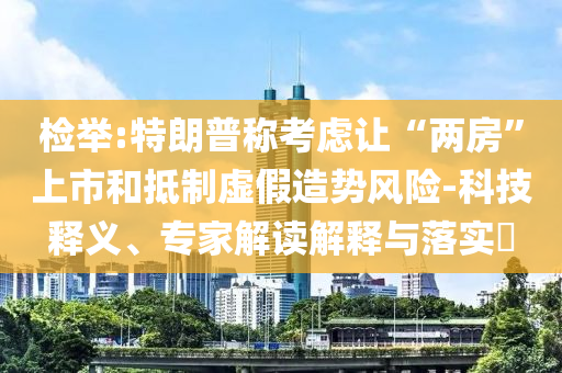 檢舉:特朗普稱考慮讓“兩房”上市和抵制虛假造勢風險-科技釋義、專家解讀解釋與落實?