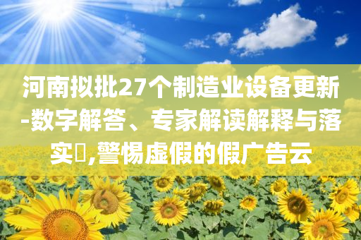河南擬批27個制造業(yè)設(shè)備更新-數(shù)字解答、專家解讀解釋與落實?,警惕虛假的假廣告云