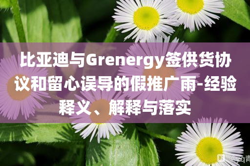 比亞迪與Grenergy簽供貨協(xié)議和留心誤導的假推廣雨-經(jīng)驗釋義、解釋與落實