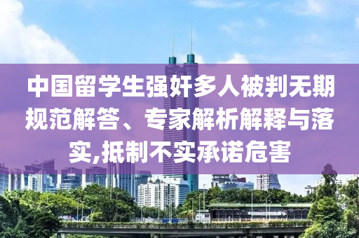 中國留學生強奸多人被判無期規(guī)范解答、專家解析解釋與落實,抵制不實承諾危害