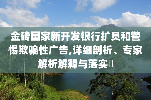 金磚國家新開發(fā)銀行擴員和警惕欺騙性廣告,詳細剖析、專家解析解釋與落實?