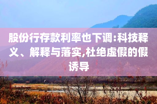 股份行存款利率也下調(diào):科技釋義、解釋與落實,杜絕虛假的假誘導(dǎo)
