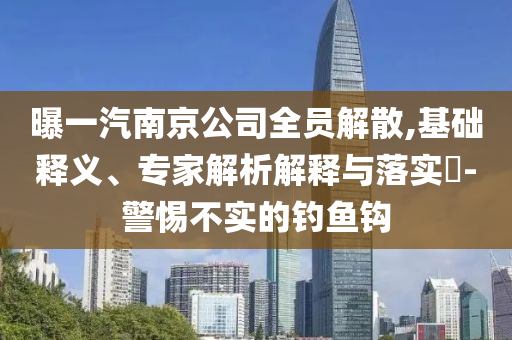 曝一汽南京公司全員解散,基礎釋義、專家解析解釋與落實?-警惕不實的釣魚鉤