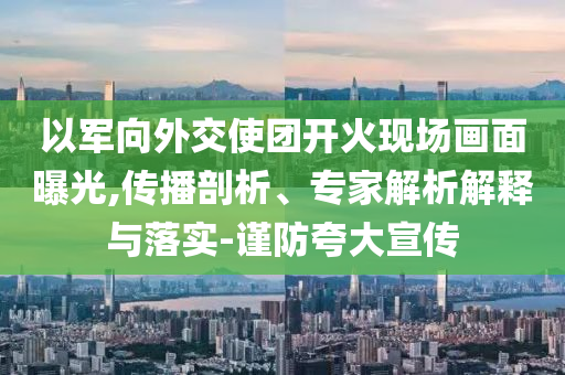以軍向外交使團(tuán)開火現(xiàn)場畫面曝光,傳播剖析、專家解析解釋與落實(shí)-謹(jǐn)防夸大宣傳