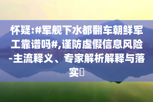 懷疑:#軍艦下水都翻車朝鮮軍工靠譜嗎#,謹(jǐn)防虛假信息風(fēng)險(xiǎn)-主流釋義、專家解析解釋與落實(shí)?