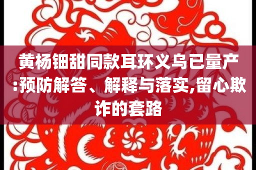 黃楊鈿甜同款耳環(huán)義烏已量產(chǎn):預(yù)防解答、解釋與落實(shí),留心欺詐的套路