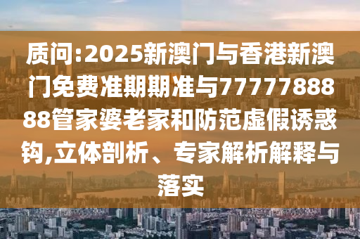 質(zhì)問:2025新澳門與香港新澳門免費(fèi)準(zhǔn)期期準(zhǔn)與7777788888管家婆老家和防范虛假誘惑鉤,立體剖析、專家解析解釋與落實(shí)