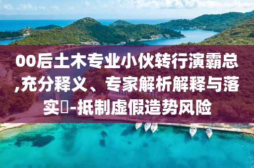 00后土木專業(yè)小伙轉(zhuǎn)行演霸總,充分釋義、專家解析解釋與落實(shí)?-抵制虛假造勢(shì)風(fēng)險(xiǎn)