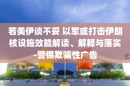 若美伊談不妥 以軍或打擊伊朗核設(shè)施效能解讀、解釋與落實-警惕欺騙性廣告
