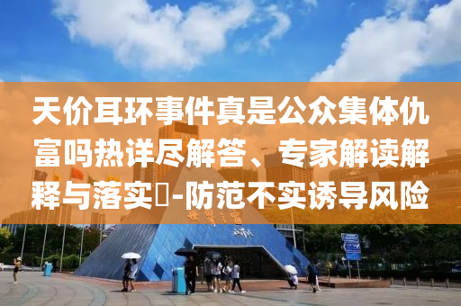 天價耳環(huán)事件真是公眾集體仇富嗎熱詳盡解答、專家解讀解釋與落實?-防范不實誘導風險