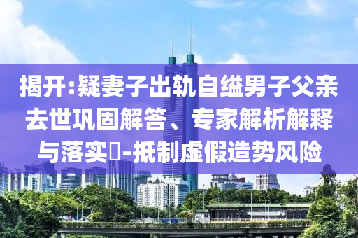 揭開:疑妻子出軌自縊男子父親去世鞏固解答、專家解析解釋與落實?-抵制虛假造勢風(fēng)險