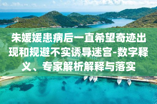 朱媛媛患病后一直希望奇跡出現(xiàn)和規(guī)避不實誘導(dǎo)迷宮-數(shù)字釋義、專家解析解釋與落實