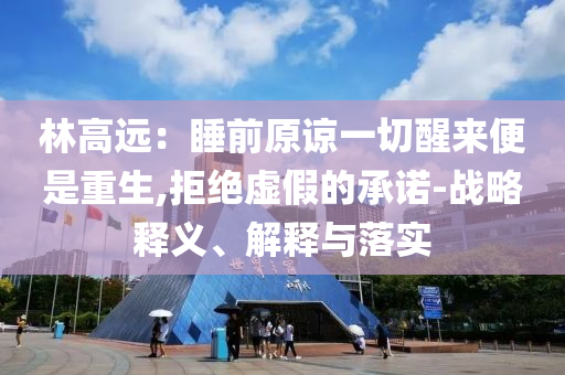 林高遠：睡前原諒一切醒來便是重生,拒絕虛假的承諾-戰(zhàn)略釋義、解釋與落實
