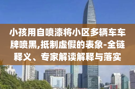 小孩用自噴漆將小區(qū)多輛車車牌噴黑,抵制虛假的表象-全鏈釋義、專家解讀解釋與落實
