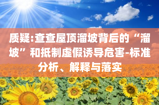 質(zhì)疑:查查屋頂溜坡背后的“溜坡”和抵制虛假誘導(dǎo)危害-標(biāo)準(zhǔn)分析、解釋與落實
