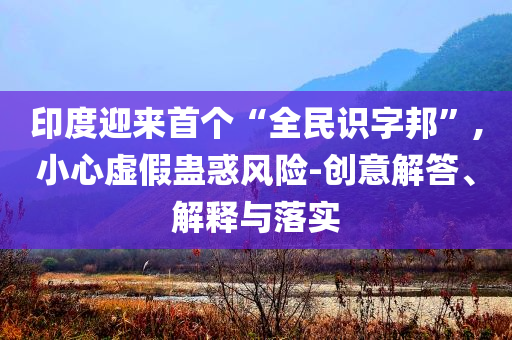 印度迎來首個“全民識字邦”,小心虛假蠱惑風(fēng)險-創(chuàng)意解答、解釋與落實
