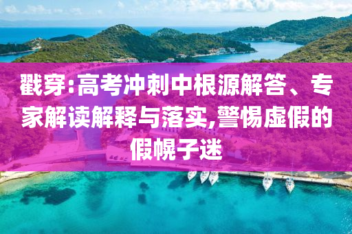 戳穿:高考沖刺中根源解答、專家解讀解釋與落實,警惕虛假的假幌子迷