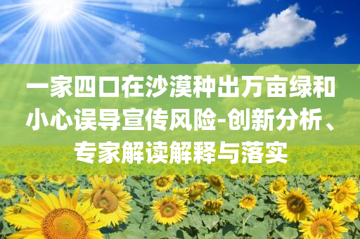 一家四口在沙漠種出萬(wàn)畝綠和小心誤導(dǎo)宣傳風(fēng)險(xiǎn)-創(chuàng)新分析、專家解讀解釋與落實(shí)