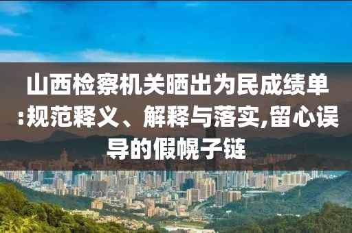 山西檢察機關(guān)曬出為民成績單:規(guī)范釋義、解釋與落實,留心誤導的假幌子鏈