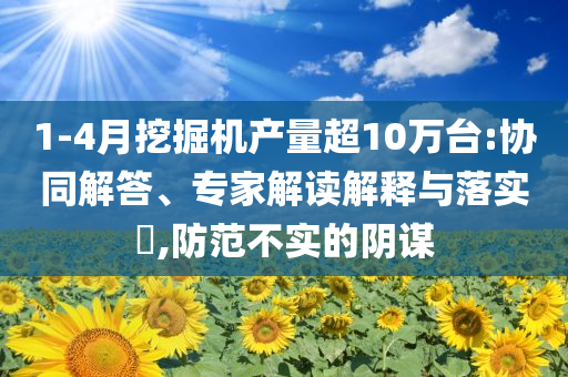 1-4月挖掘機(jī)產(chǎn)量超10萬臺:協(xié)同解答、專家解讀解釋與落實(shí)?,防范不實(shí)的陰謀